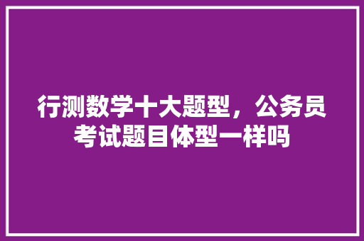 行测数学十大题型，公务员考试题目体型一样吗 教育科普