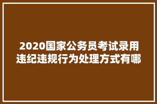 2020国家公务员考试录用违纪违规行为处理方式有哪些，公务员法考试题及答案