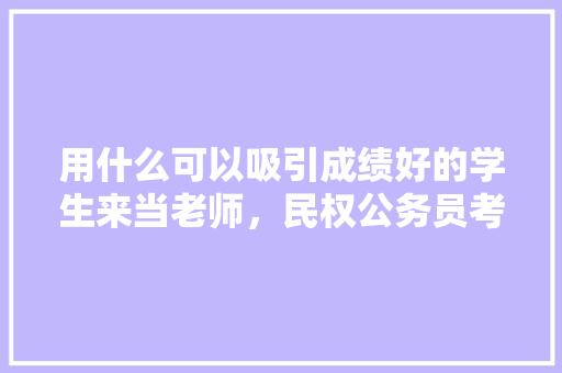 用什么可以吸引成绩好的学生来当老师，民权公务员考试题及答案 教育科普