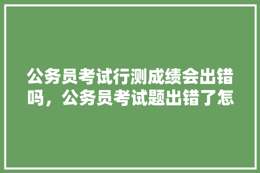 公务员考试行测成绩会出错吗，公务员考试题出错了怎么办 建筑考试