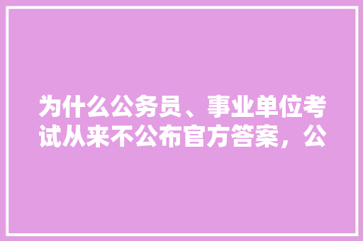 为什么公务员、事业单位考试从来不公布官方答案，公务员考试题官网答案 专业填报