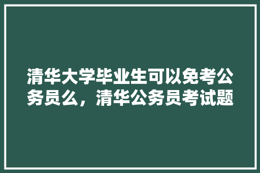 清华大学毕业生可以免考公务员么，清华公务员考试题及答案 教育科普