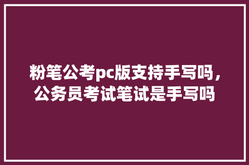 粉笔公考pc版支持手写吗，公务员考试笔试是手写吗 专业填报