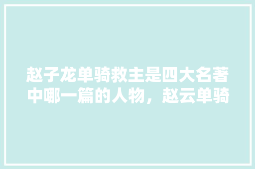 赵子龙单骑救主是四大名著中哪一篇的人物，赵云单骑闯关 教育科普