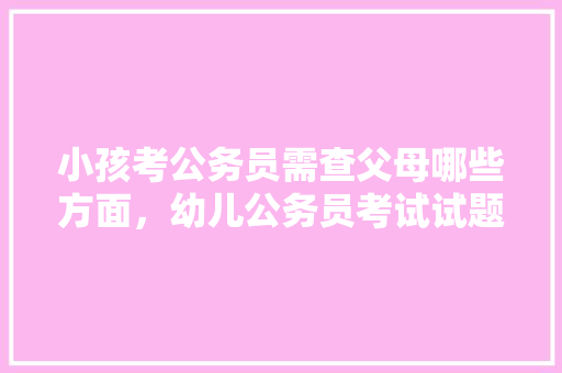 小孩考公务员需查父母哪些方面，幼儿公务员考试试题 公考知识