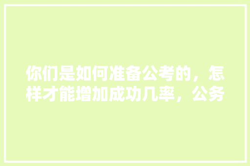 你们是如何准备公考的，怎样才能增加成功几率，公务员考试题搞笑 公考知识