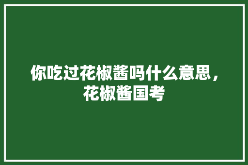 你吃过花椒酱吗什么意思，花椒酱国考 建筑考试