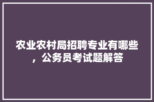 农业农村局招聘专业有哪些，公务员考试题解答 教育科普