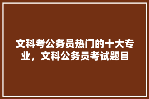 文科考公务员热门的十大专业，文科公务员考试题目 教育科普