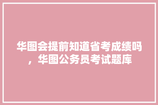 华图会提前知道省考成绩吗，华图公务员考试题库 教育科普