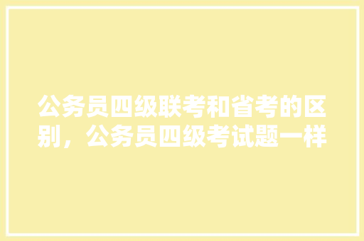 公务员四级联考和省考的区别，公务员四级考试题一样吗 教育科普