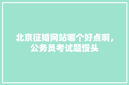 北京征婚网站哪个好点啊，公务员考试题馒头 专业填报