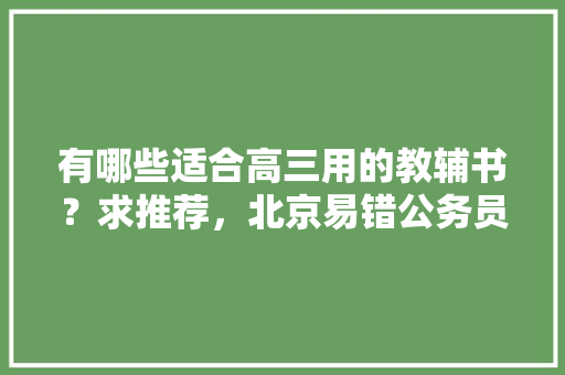 有哪些适合高三用的教辅书？求推荐，北京易错公务员考试题及答案 专业填报