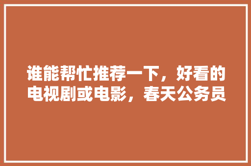 谁能帮忙推荐一下，好看的电视剧或电影，春天公务员考试 公考知识