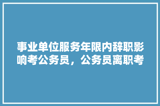 事业单位服务年限内辞职影响考公务员，公务员离职考试题目及答案 公考知识