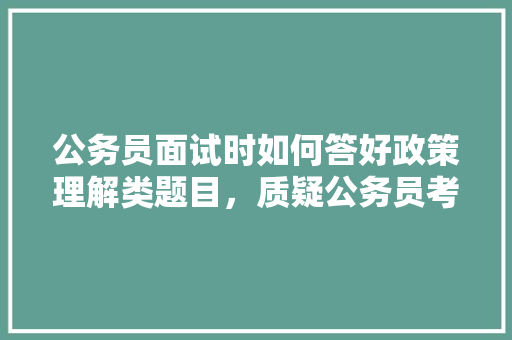 公务员面试时如何答好政策理解类题目，质疑公务员考试题怎么做