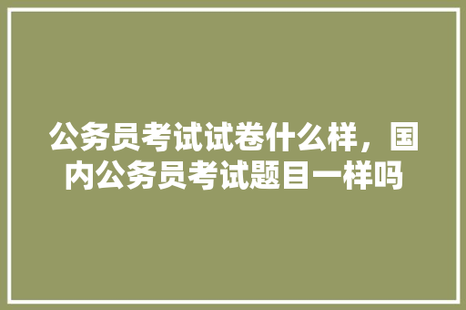 公务员考试试卷什么样，国内公务员考试题目一样吗 建筑考试