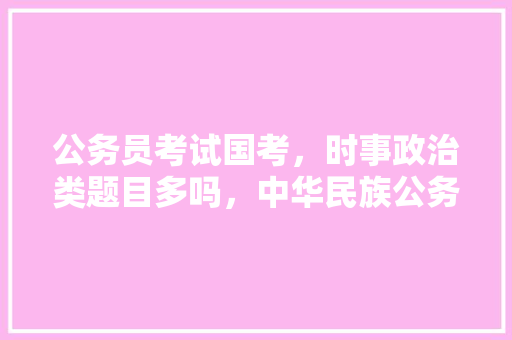 公务员考试国考，时事政治类题目多吗，中华民族公务员考试题库 大学排名