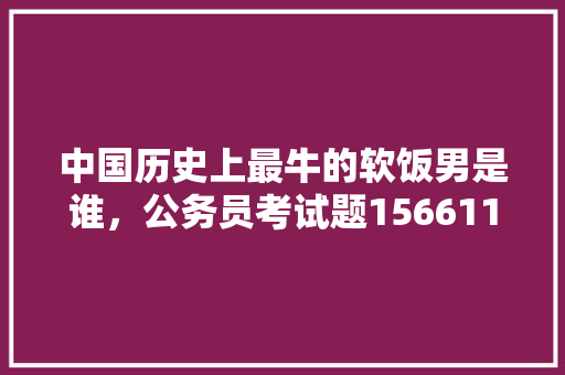 中国历史上最牛的软饭男是谁，公务员考试题156611