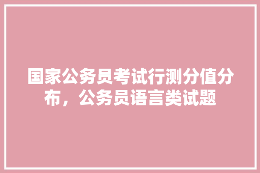国家公务员考试行测分值分布，公务员语言类试题 建筑考试