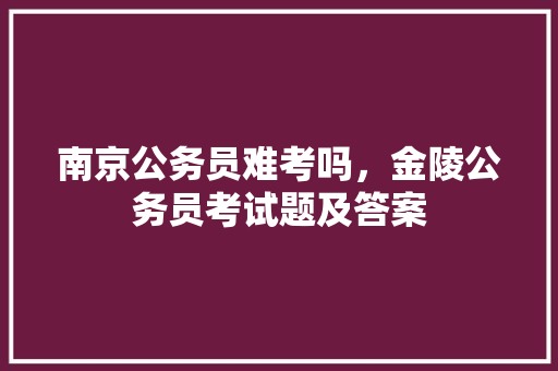 南京公务员难考吗，金陵公务员考试题及答案 专业填报