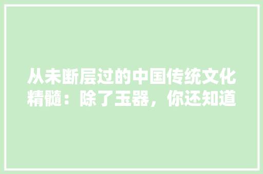 从未断层过的中国传统文化精髓：除了玉器，你还知道几个，公务员雕刻考试题及答案
