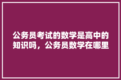 公务员考试的数学是高中的知识吗，公务员数学在哪里考试题库 建筑考试