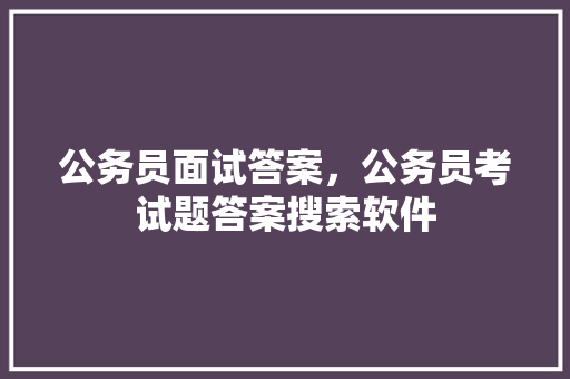 公务员面试答案，公务员考试题答案搜索软件 教育科普
