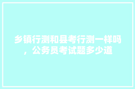 乡镇行测和县考行测一样吗，公务员考试题多少道 公考知识