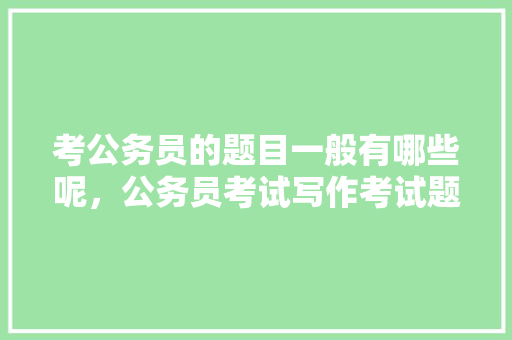 考公务员的题目一般有哪些呢，公务员考试写作考试题及答案 专业填报