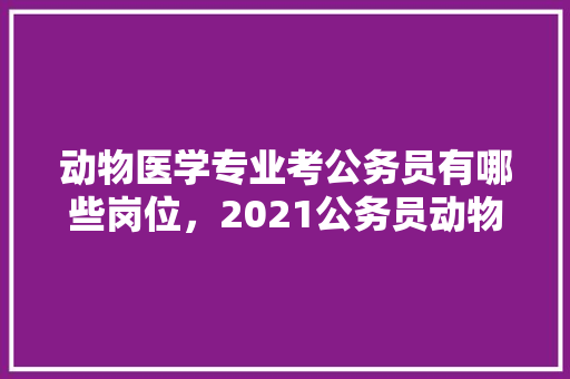 动物医学专业考公务员有哪些岗位，2021公务员动物医学 建筑考试
