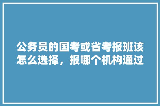 公务员的国考或省考报班该怎么选择，报哪个机构通过率更高，公务员考试题目组成