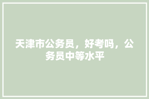 天津市公务员，好考吗，公务员中等水平 建筑考试