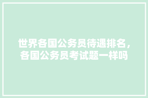 世界各国公务员待遇排名，各国公务员考试题一样吗 公考知识