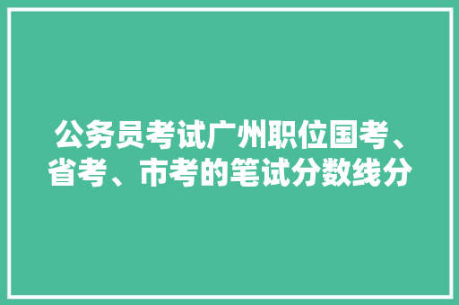 公务员考试广州职位国考、省考、市考的笔试分数线分别是多少，公务员广州考试题及答案 建筑考试