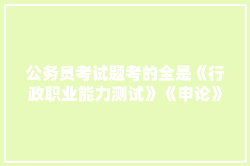 公务员考试题考的全是《行政职业能力测试》《申论》这两本书上的吗，公务员考试题在哪可以买到答案 建筑考试