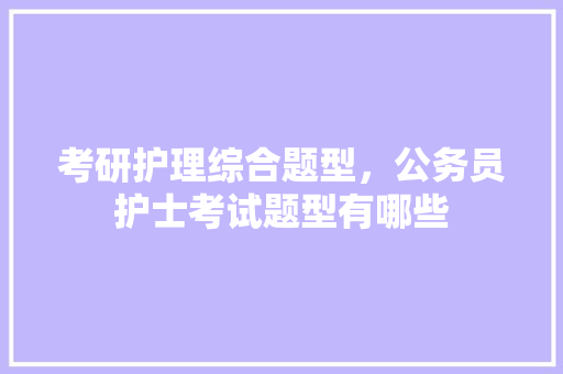 考研护理综合题型，公务员护士考试题型有哪些 公考知识