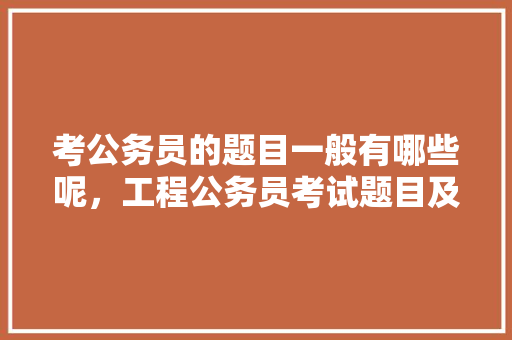 考公务员的题目一般有哪些呢，工程公务员考试题目及答案 教育科普