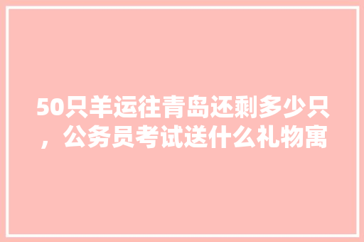 50只羊运往青岛还剩多少只，公务员考试送什么礼物寓意好 公考知识