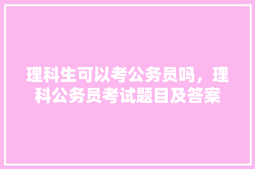 理科生可以考公务员吗，理科公务员考试题目及答案 大学排名