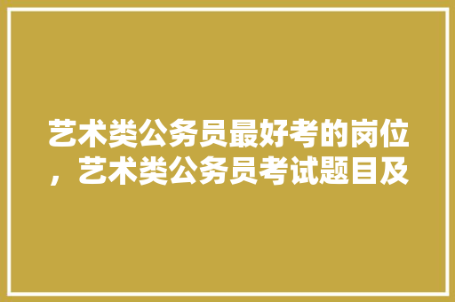 艺术类公务员最好考的岗位，艺术类公务员考试题目及答案 教育科普