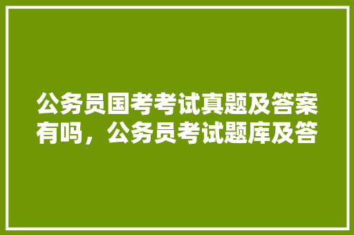 公务员国考考试真题及答案有吗，公务员考试题库及答案4000题免费下载 公考知识