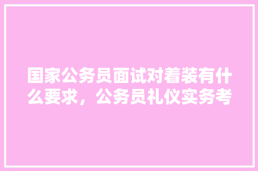 国家公务员面试对着装有什么要求，公务员礼仪实务考试题及答案 专业填报