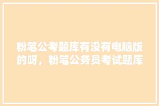 粉笔公考题库有没有电脑版的呀，粉笔公务员考试题库及答案 公考知识