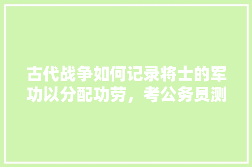 古代战争如何记录将士的军功以分配功劳，考公务员测试题 专业填报