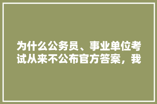 为什么公务员、事业单位考试从来不公布官方答案，我国国际公务员考试题目及答案 教育科普