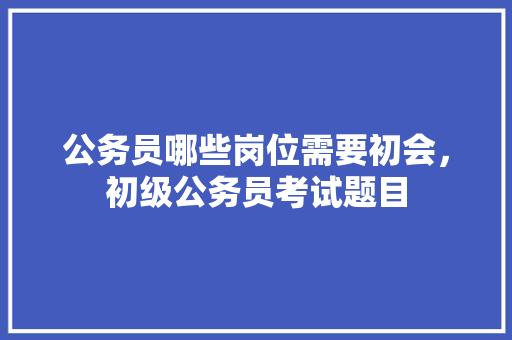 公务员哪些岗位需要初会，初级公务员考试题目 公考知识