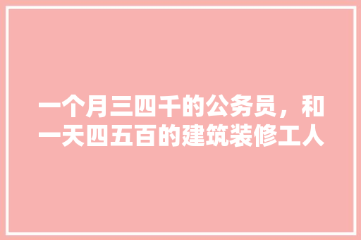 一个月三四千的公务员，和一天四五百的建筑装修工人能比吗，工地公务员考试题及答案 建筑考试