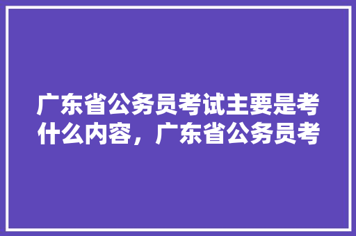 广东省公务员考试主要是考什么内容，广东省公务员考试题库及答案4000题 教育科普