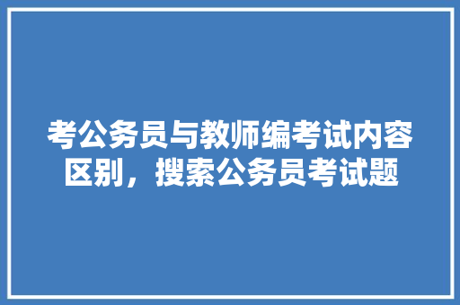考公务员与教师编考试内容区别，搜索公务员考试题 大学排名